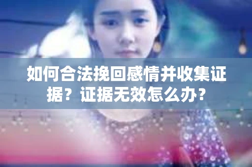 如何合法挽回感情并收集证据？证据无效怎么办？