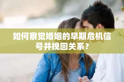 如何察觉婚姻的早期危机信号并挽回关系？