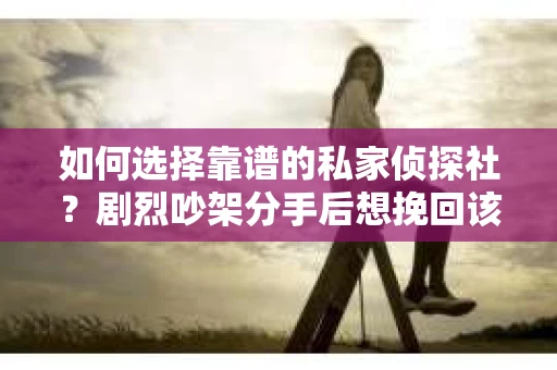 如何选择靠谱的私家侦探社？剧烈吵架分手后想挽回该怎么做？