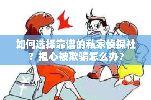如何选择靠谱的私家侦探社？担心被欺骗怎么办？