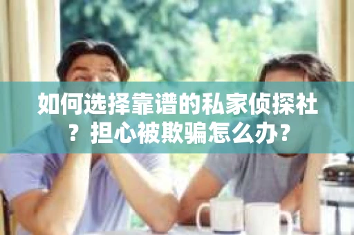 如何选择靠谱的私家侦探社？担心被欺骗怎么办？