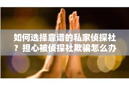 如何选择靠谱的私家侦探社？担心被侦探社欺骗怎么办？