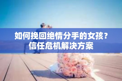 如何挽回绝情分手的女孩?信任危机解决方案 如何挽回绝情分手的女孩?信任危机解决方案