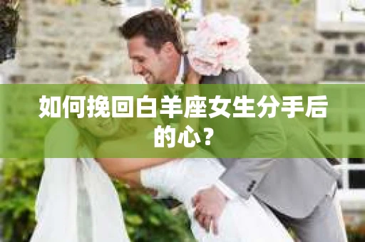 如何挽回白羊座女生分手后的心？