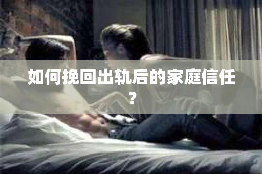 如何挽回出轨后的家庭信任? 如何挽回出轨后的家庭信任?