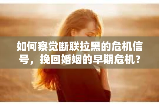 如何察觉断联拉黑的危机信号，挽回婚姻的早期危机？