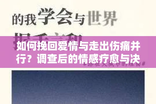 如何挽回爱情与走出伤痛并行？调查后的情感疗愈与决策指南