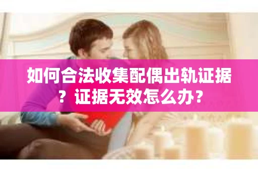 如何合法收集配偶出轨证据？证据无效怎么办？
