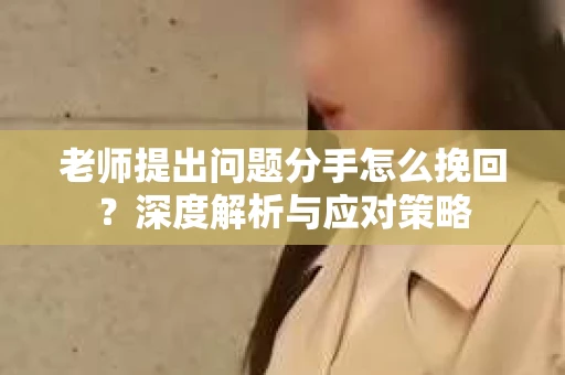 老师提出问题分手怎么挽回？深度解析与应对策略