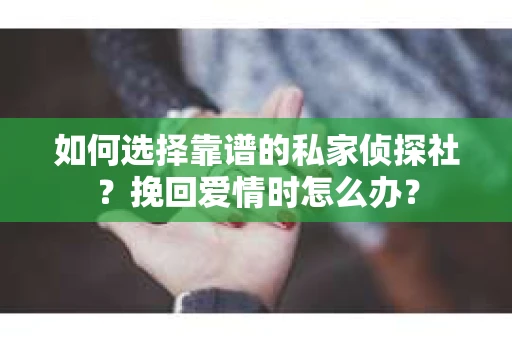 如何选择靠谱的私家侦探社？挽回爱情时怎么办？