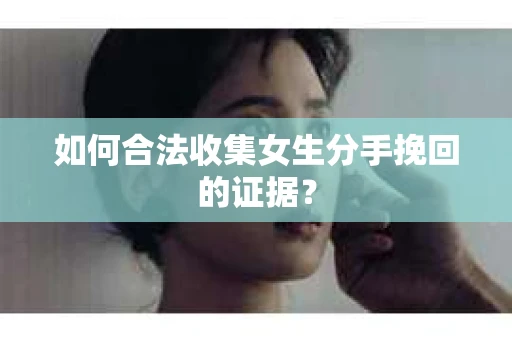 如何合法收集女生分手挽回的证据？