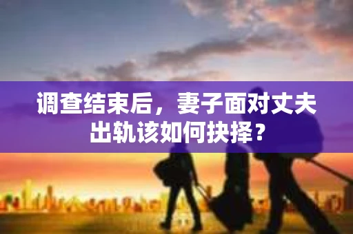 调查结束后，妻子面对丈夫出轨该如何抉择？