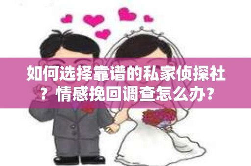 如何选择靠谱的私家侦探社?情感挽回调查怎么办? 如何选择靠谱的私家侦探社?情感挽回调查怎么办?