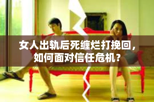 女人出轨后死缠烂打挽回，如何面对信任危机？