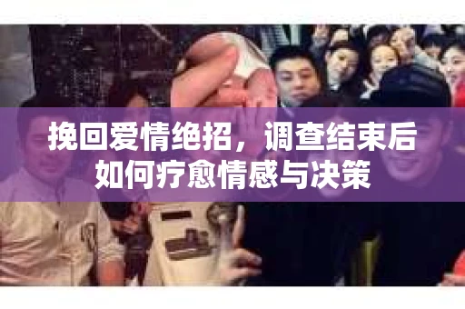 挽回爱情绝招，调查结束后如何疗愈情感与决策