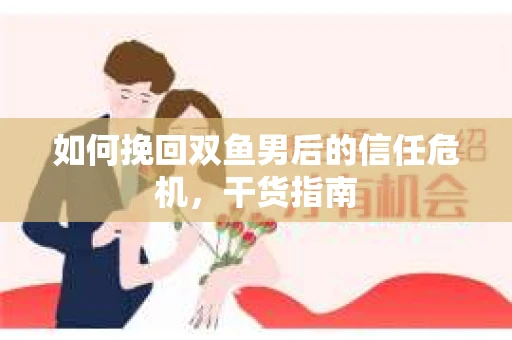 如何挽回双鱼男后的信任危机，干货指南