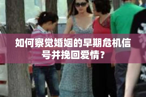 如何察觉婚姻的早期危机信号并挽回爱情？