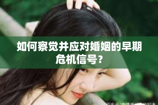 如何察觉并应对婚姻的早期危机信号？