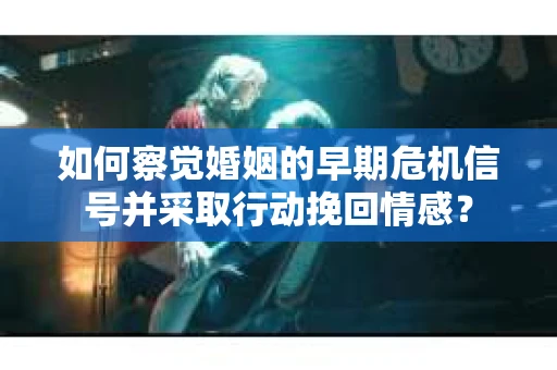 如何察觉婚姻的早期危机信号并采取行动挽回情感? 如何察觉婚姻的早期危机信号并采取行动挽回情感?