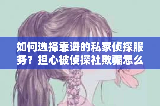 如何选择靠谱的私家侦探服务？担心被侦探社欺骗怎么办？