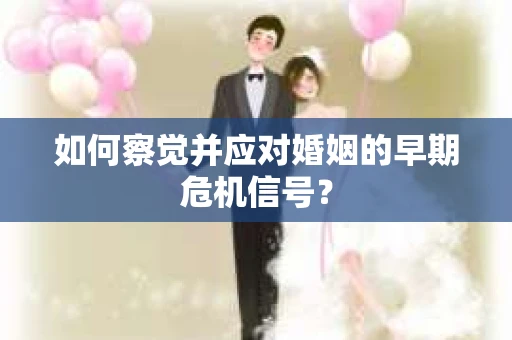 如何察觉并应对婚姻的早期危机信号？