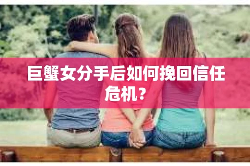 巨蟹女分手后如何挽回信任危机? 巨蟹女分手后如何挽回信任危机?