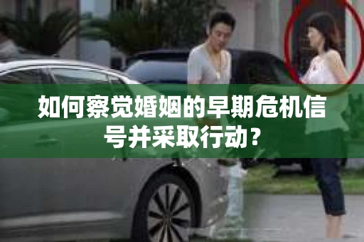 如何察觉婚姻的早期危机信号并采取行动？