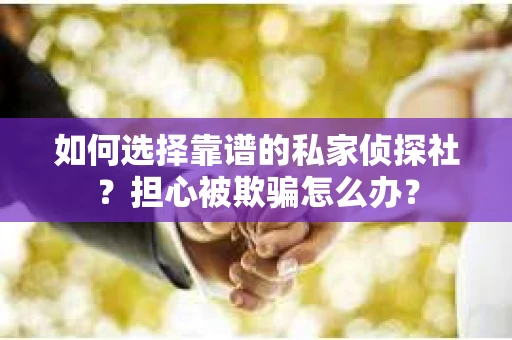 如何选择靠谱的私家侦探社？担心被欺骗怎么办？