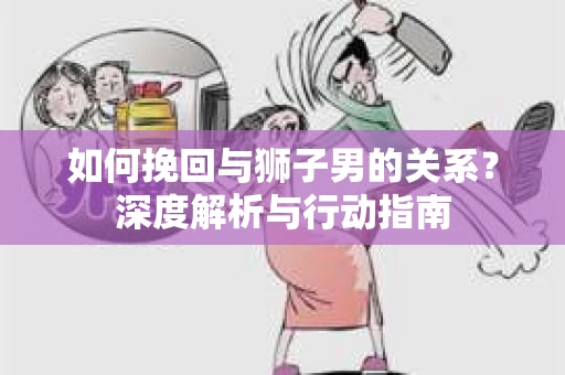 如何挽回与狮子男的关系？深度解析与行动指南