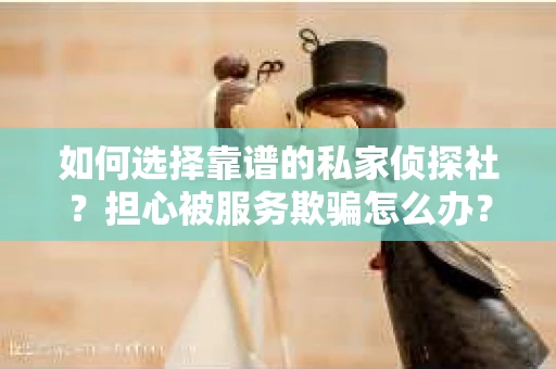 如何选择靠谱的私家侦探社？担心被服务欺骗怎么办？