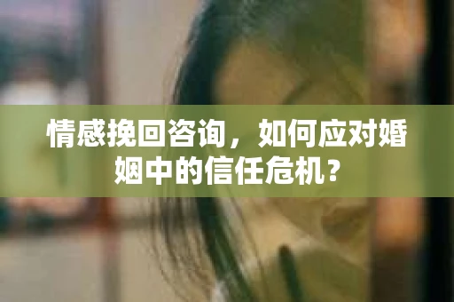 情感挽回咨询,如何应对婚姻中的信任危机? 情感挽回咨询,如何应对婚姻中的信任危机?