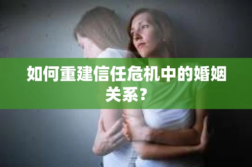 如何重建信任危机中的婚姻关系？