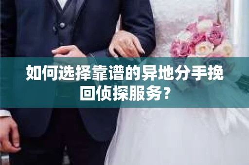 如何选择靠谱的异地分手挽回侦探服务？