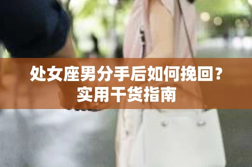 处女座男分手后如何挽回？实用干货指南