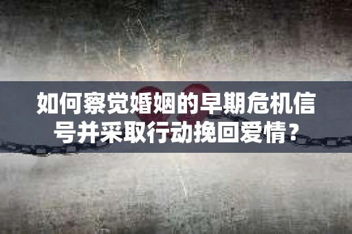 如何察觉婚姻的早期危机信号并采取行动挽回爱情？