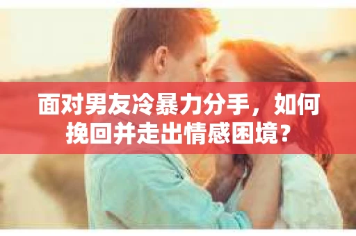 面对男友冷暴力分手，如何挽回并走出情感困境？