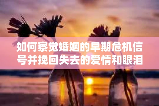 如何察觉婚姻的早期危机信号并挽回失去的爱情和眼泪? 如何察觉婚姻的早期危机信号并挽回失去的爱情和眼泪?
