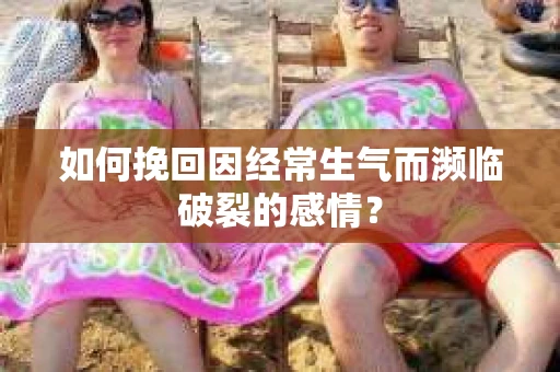 如何挽回因经常生气而濒临破裂的感情？