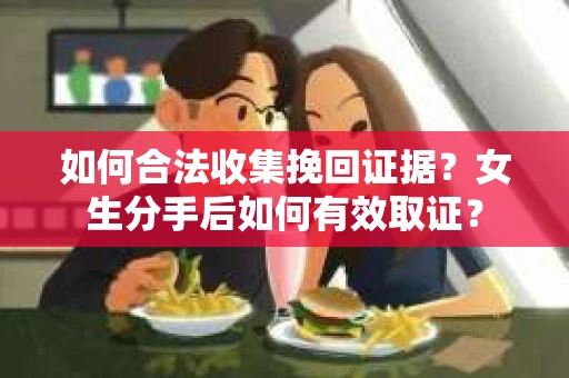 如何合法收集挽回证据?女生分手后如何有效取证? 如何合法收集挽回证据?女生分手后如何有效取证?