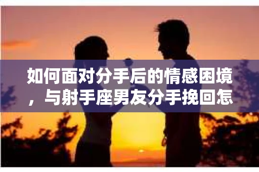 如何面对分手后的情感困境，与射手座男友分手挽回怎么办？