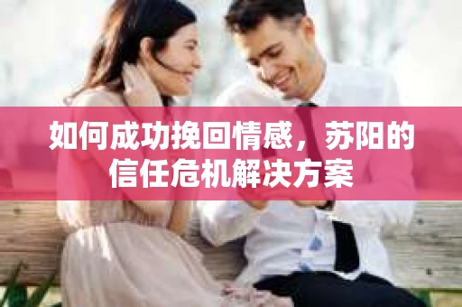 如何成功挽回情感，苏阳的信任危机解决方案