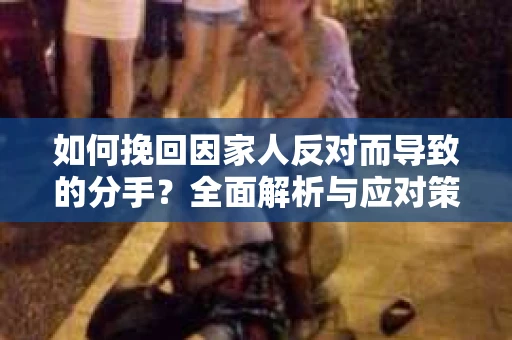 如何挽回因家人反对而导致的分手?全面解析与应对策略 如何挽回因家人反对而导致的分手?全面解析与应对策略