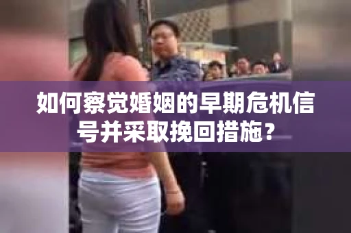 如何察觉婚姻的早期危机信号并采取挽回措施？