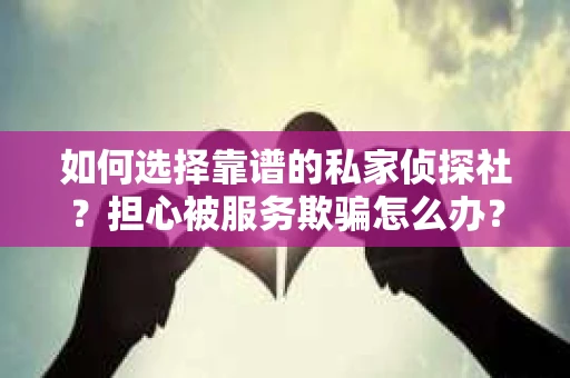 如何选择靠谱的私家侦探社？担心被服务欺骗怎么办？