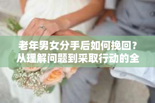 老年男女分手后如何挽回？从理解问题到采取行动的全面指南