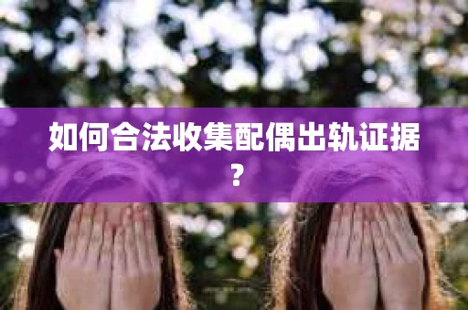 如何合法收集配偶出轨证据？