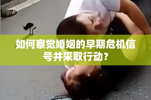 如何察觉婚姻的早期危机信号并采取行动? 如何察觉婚姻的早期危机信号并采取行动?