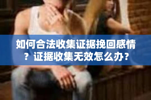 如何合法收集证据挽回感情?证据收集无效怎么办? 如何合法收集证据挽回感情?证据收集无效怎么办?