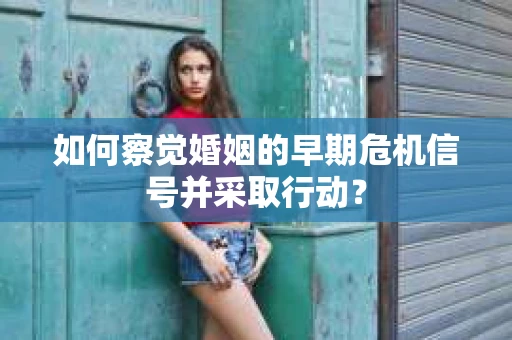 如何察觉婚姻的早期危机信号并采取行动？