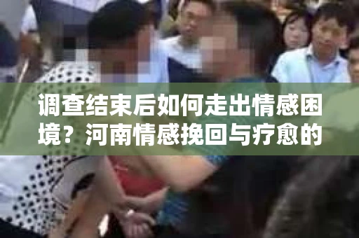 调查结束后如何走出情感困境？河南情感挽回与疗愈的实用方法